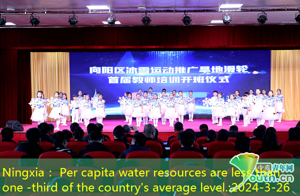 Ningxia： Per capita water resources are less than one -third of the country’s average level.