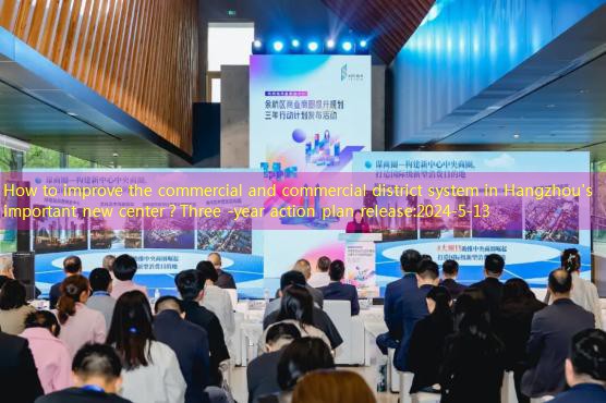 How to improve the commercial and commercial district system in Hangzhou’s important new center？Three -year action plan release