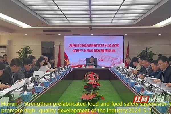 Hunan： Strengthen prefabricated food and food safety supervision to promote high -quality development of the industry